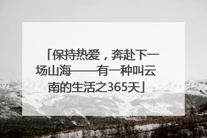 保持热爱，奔赴下一场山海——有一种叫云南的生活之365天